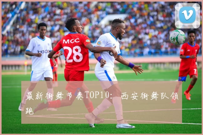 最新街舞节奏TOP10：西安街舞队领跑