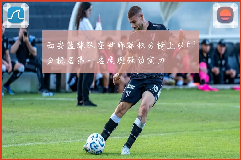 西安篮球队在世锦赛积分榜上以63分稳居第一名展现强劲实力
