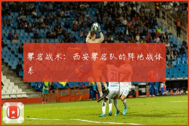 攀岩战术：西安攀岩队的阵地战体系