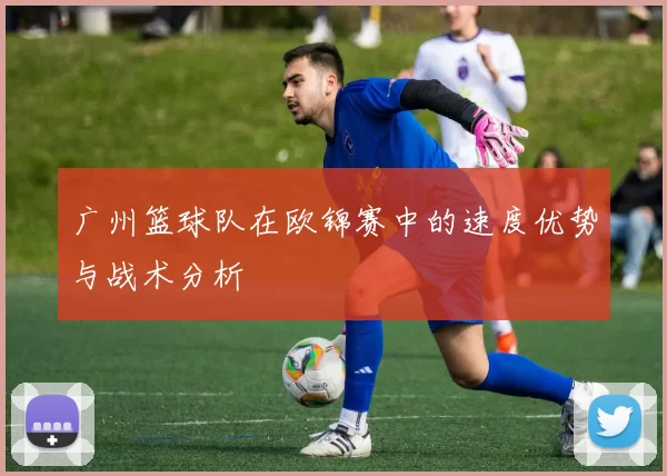 广州篮球队在欧锦赛中的速度优势与战术分析