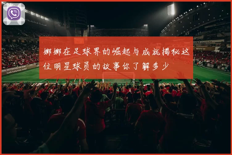 娜娜在足球界的崛起与成就揭秘这位明星球员的故事你了解多少