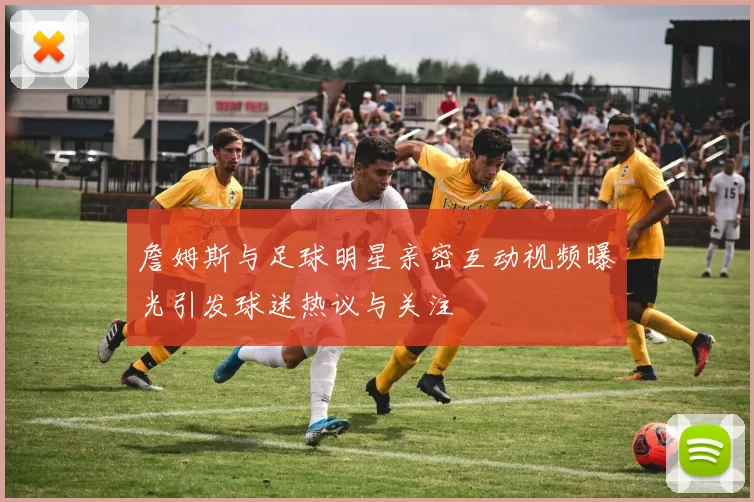 詹姆斯与足球明星亲密互动视频曝光引发球迷热议与关注