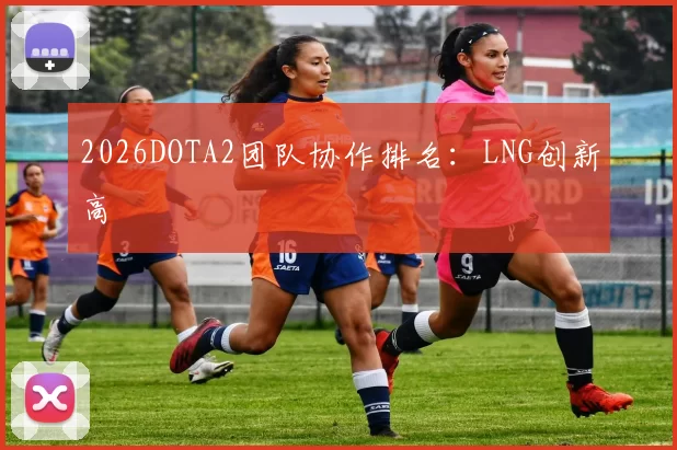 2026DOTA2团队协作排名：LNG创新高