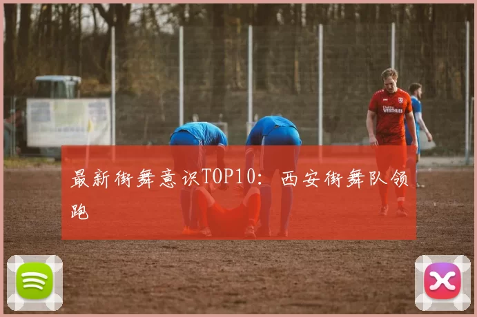 最新街舞意识TOP10：西安街舞队领跑