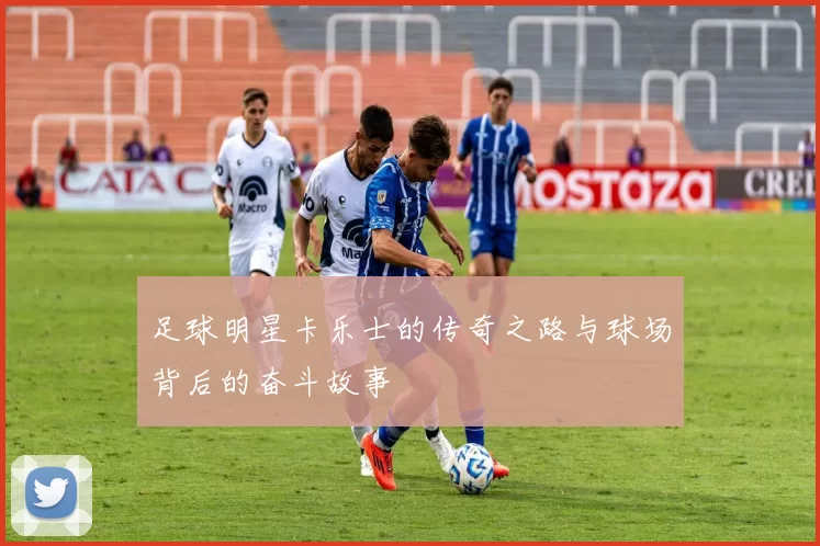足球明星卡乐士的传奇之路与球场背后的奋斗故事
