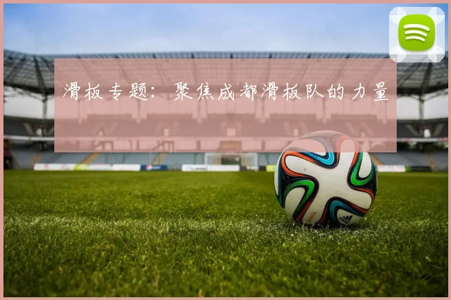 滑板专题：聚焦成都滑板队的力量