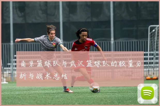 南京篮球队与武汉篮球队的较量分析与战术总结