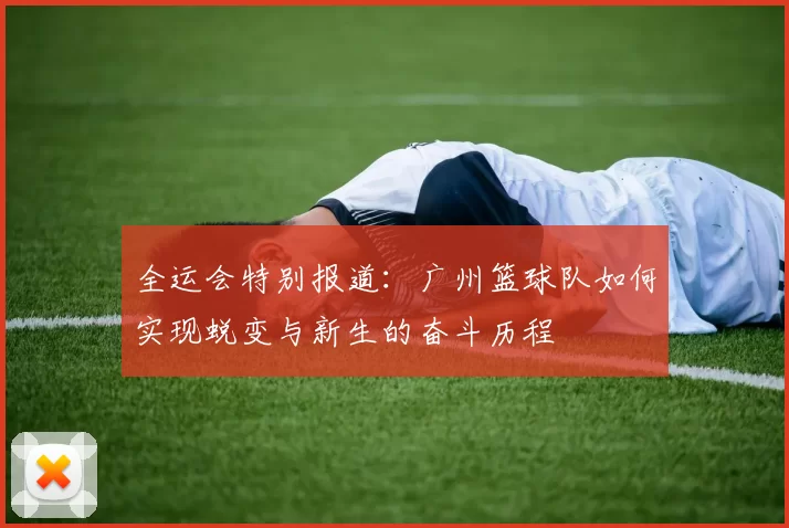 全运会特别报道：广州篮球队如何实现蜕变与新生的奋斗历程