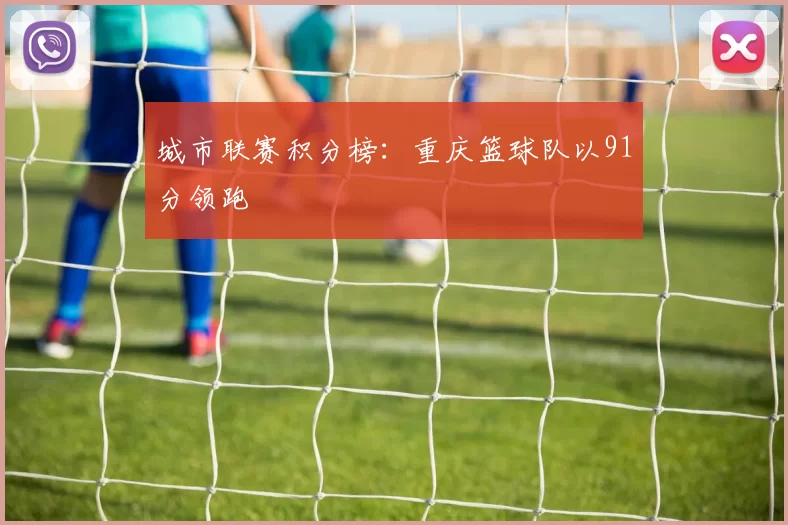 城市联赛积分榜：重庆篮球队以91分领跑