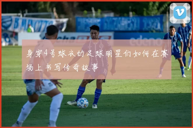 身穿4号球衣的足球明星们如何在赛场上书写传奇故事
